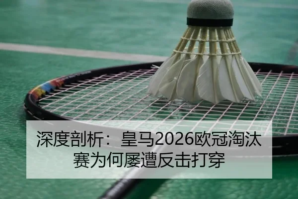 深度剖析：皇马2026欧冠淘汰赛为何屡遭反击打穿
